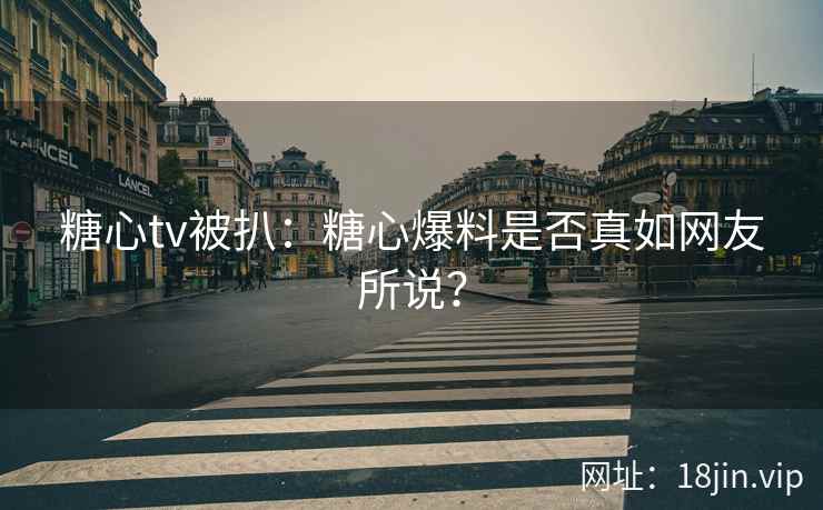 糖心tv被扒：糖心爆料是否真如网友所说？