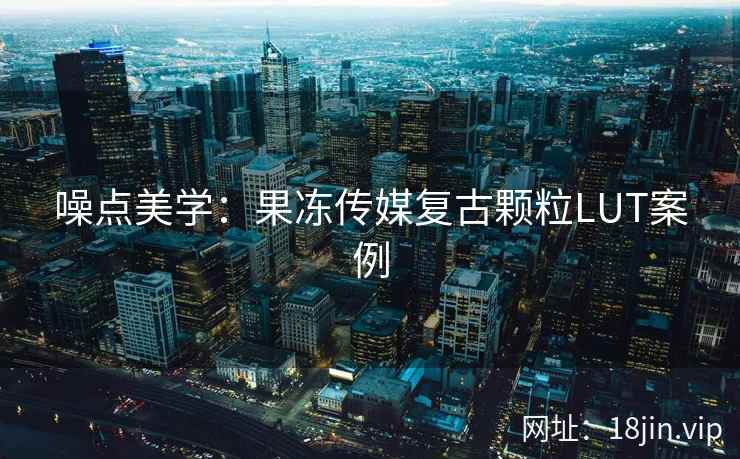 噪点美学：果冻传媒复古颗粒LUT案例
