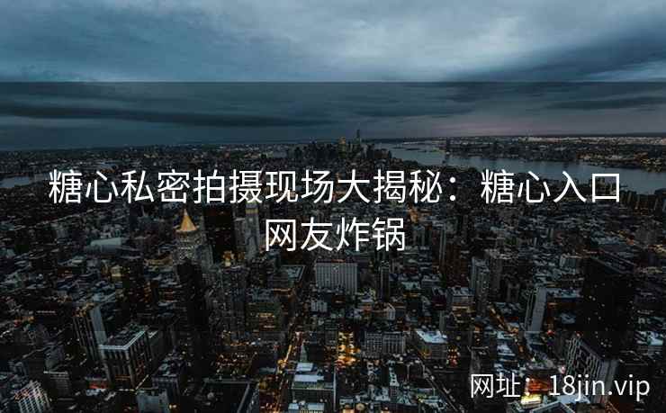 糖心私密拍摄现场大揭秘：糖心入口网友炸锅
