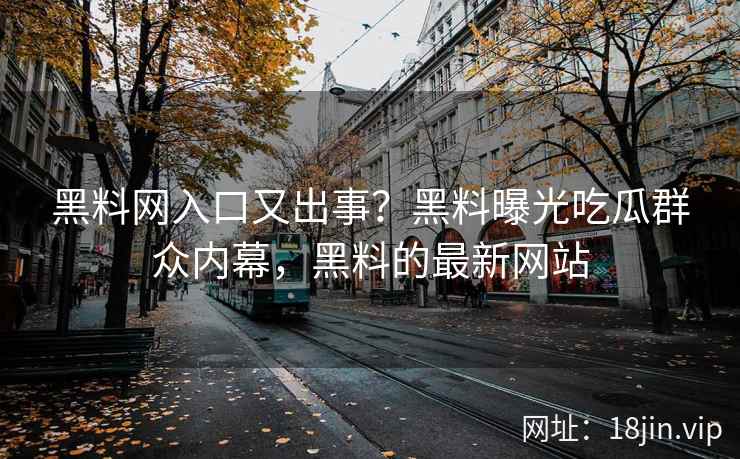 黑料网入口又出事？黑料曝光吃瓜群众内幕，黑料的最新网站