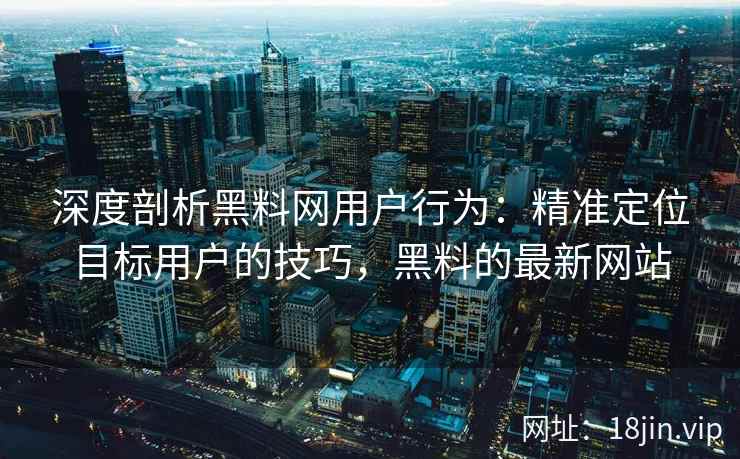 深度剖析黑料网用户行为：精准定位目标用户的技巧，黑料的最新网站