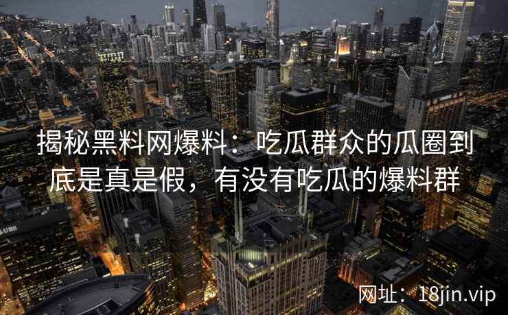 揭秘黑料网爆料：吃瓜群众的瓜圈到底是真是假，有没有吃瓜的爆料群