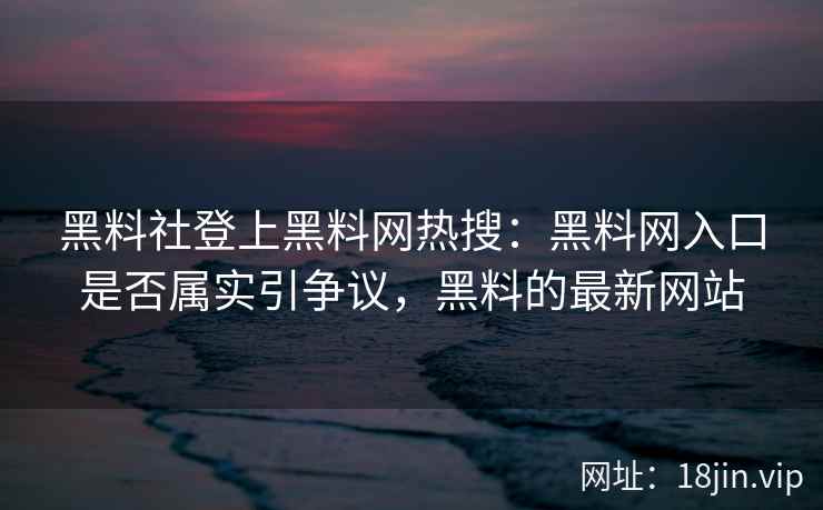 黑料社登上黑料网热搜：黑料网入口是否属实引争议，黑料的最新网站