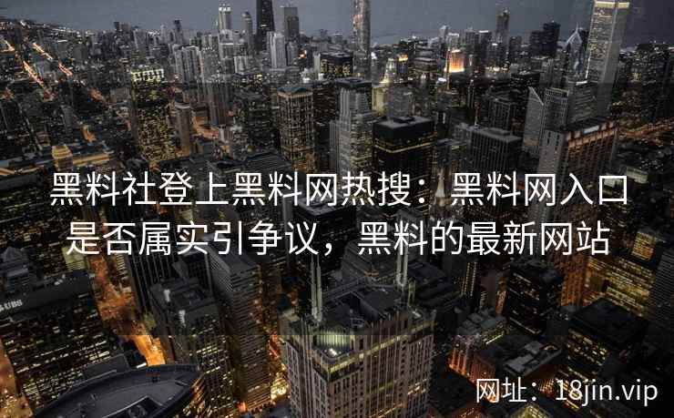 黑料社登上黑料网热搜：黑料网入口是否属实引争议，黑料的最新网站