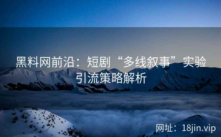 黑料网前沿：短剧“多线叙事”实验引流策略解析
