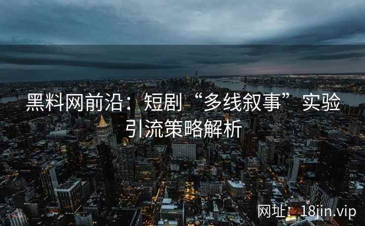 黑料网前沿：短剧“多线叙事”实验引流策略解析