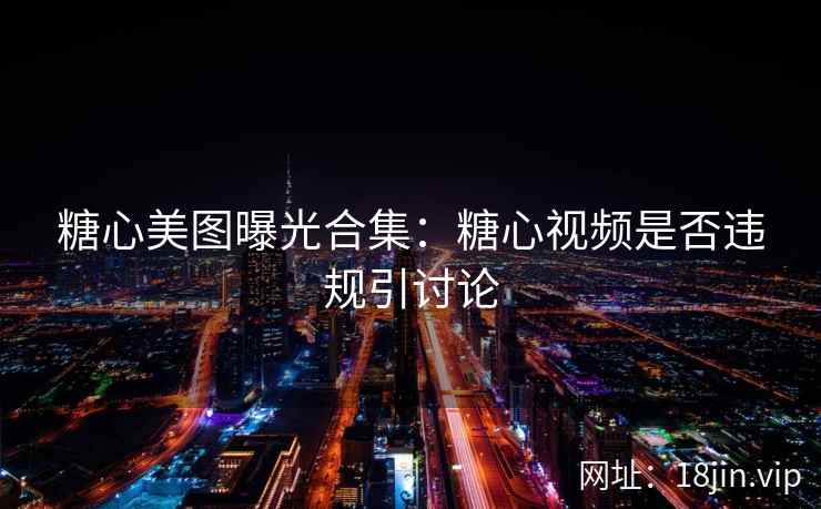 糖心美图曝光合集：糖心视频是否违规引讨论