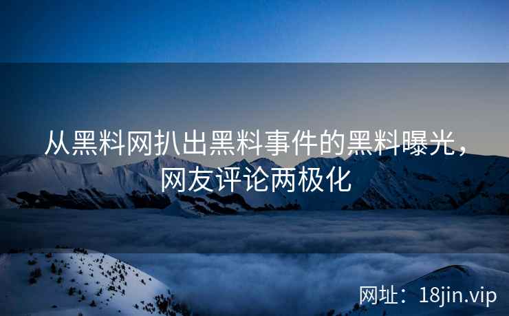 从黑料网扒出黑料事件的黑料曝光，网友评论两极化
