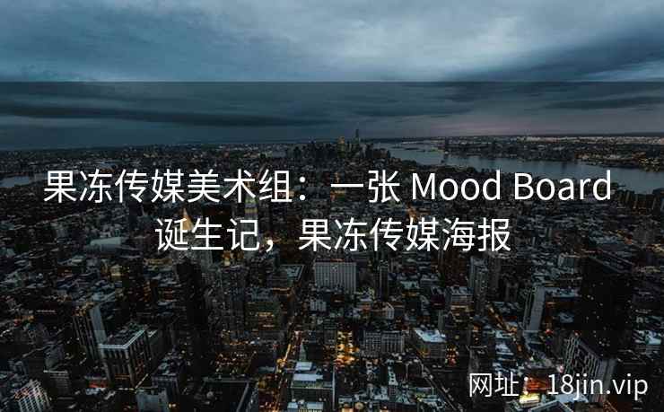 果冻传媒美术组：一张 Mood Board 诞生记，果冻传媒海报