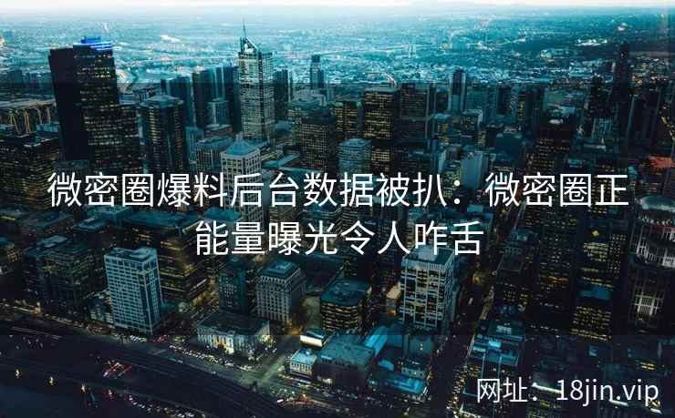 微密圈爆料后台数据被扒：微密圈正能量曝光令人咋舌