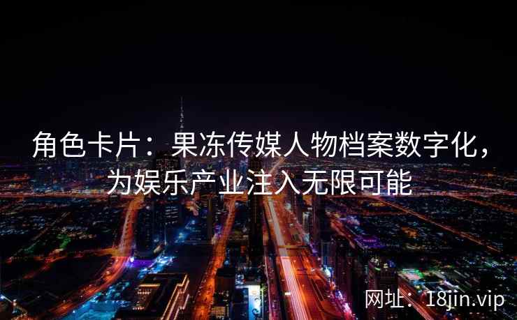 角色卡片：果冻传媒人物档案数字化，为娱乐产业注入无限可能