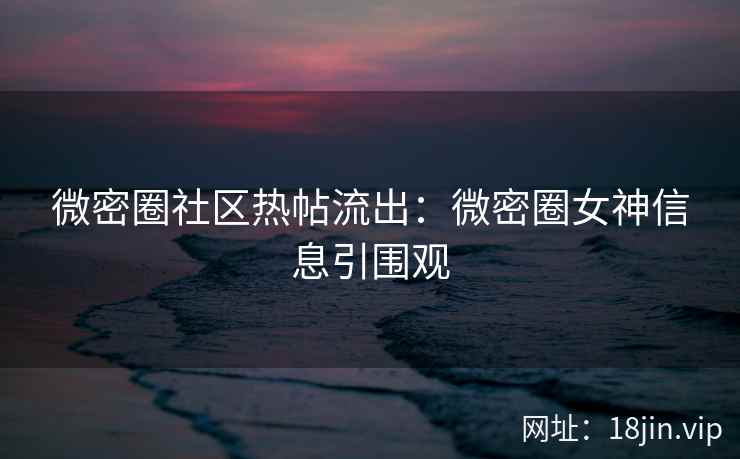 微密圈社区热帖流出：微密圈女神信息引围观