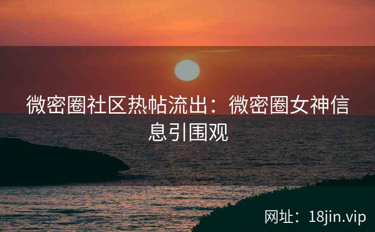微密圈社区热帖流出：微密圈女神信息引围观