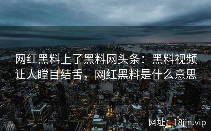 网红黑料上了黑料网头条：黑料视频让人瞠目结舌，网红黑料是什么意思