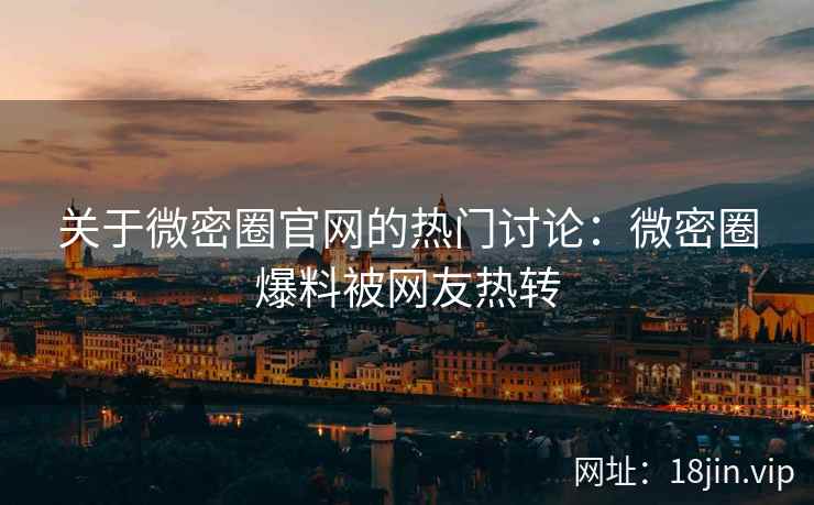 关于微密圈官网的热门讨论：微密圈爆料被网友热转