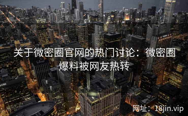 关于微密圈官网的热门讨论：微密圈爆料被网友热转