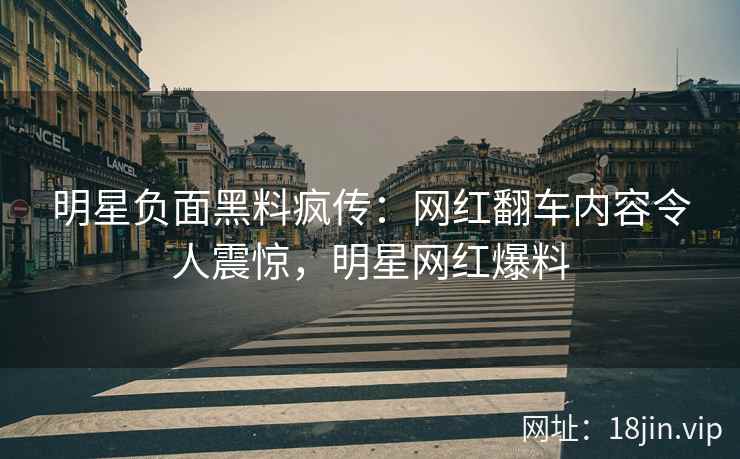 明星负面黑料疯传：网红翻车内容令人震惊，明星网红爆料