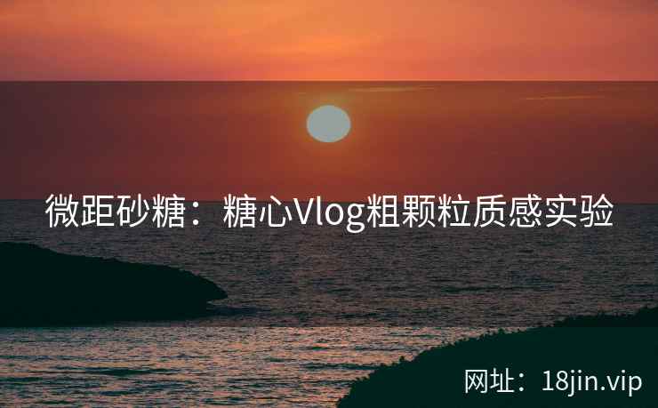 微距砂糖：糖心Vlog粗颗粒质感实验