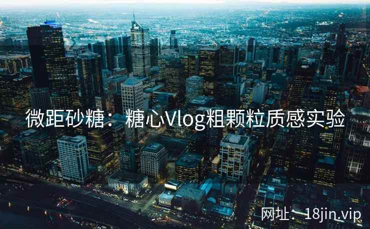 微距砂糖：糖心Vlog粗颗粒质感实验