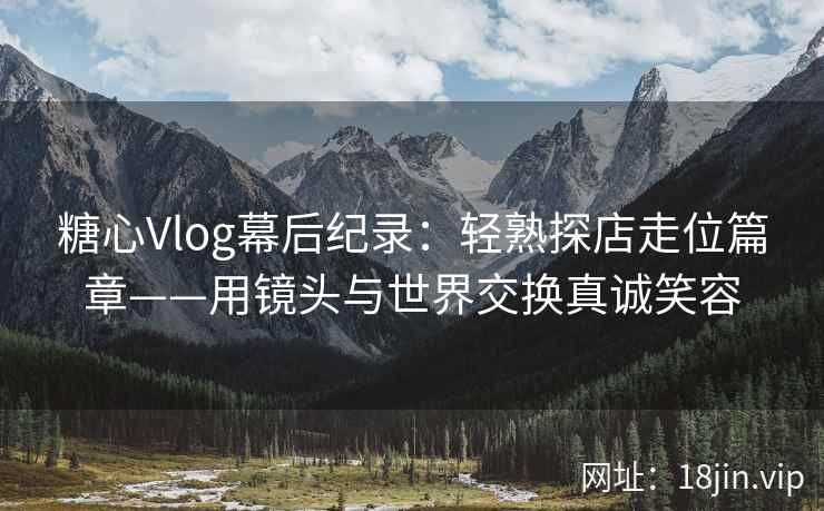 糖心Vlog幕后纪录：轻熟探店走位篇章——用镜头与世界交换真诚笑容