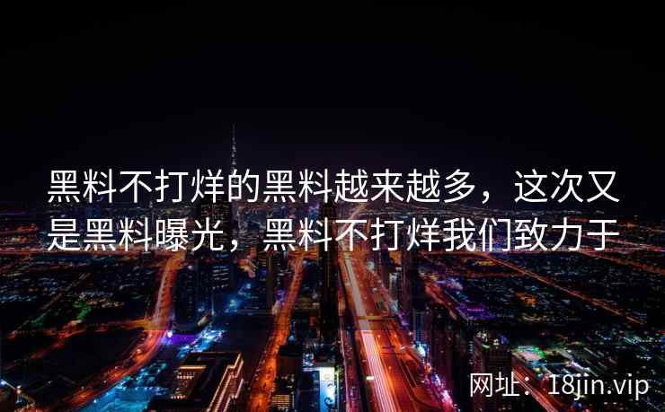 黑料不打烊的黑料越来越多，这次又是黑料曝光，黑料不打烊我们致力于
