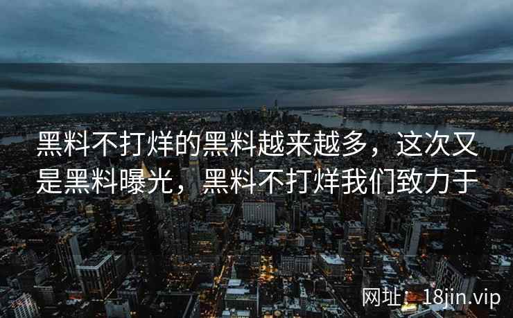 黑料不打烊的黑料越来越多，这次又是黑料曝光，黑料不打烊我们致力于