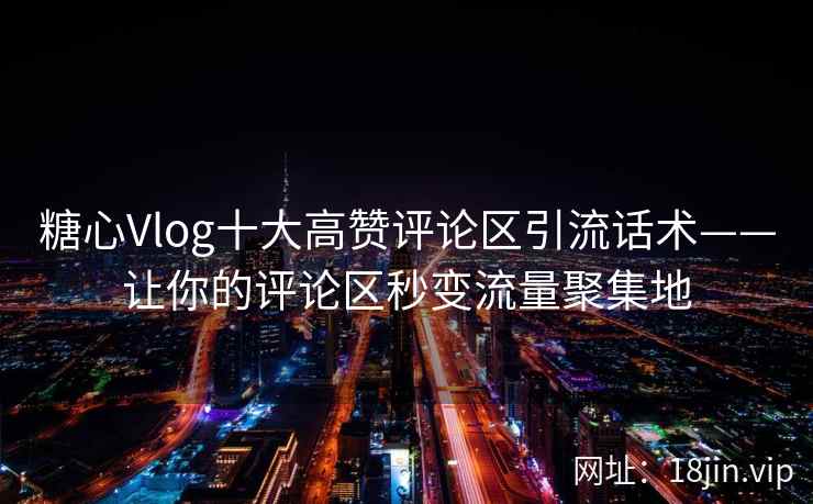 糖心Vlog十大高赞评论区引流话术——让你的评论区秒变流量聚集地
