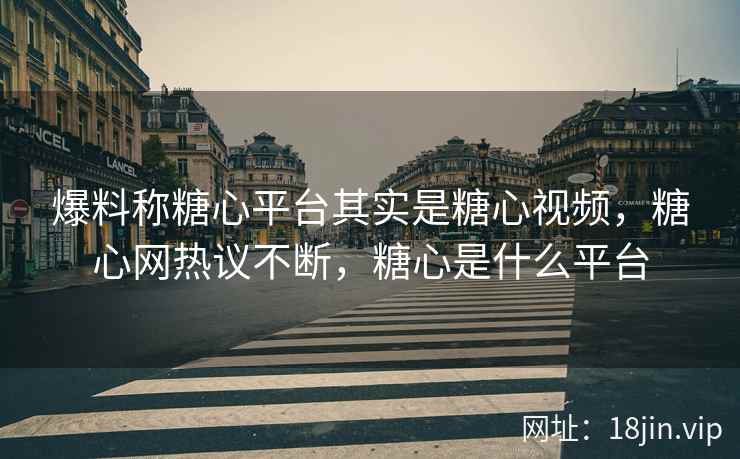 爆料称糖心平台其实是糖心视频，糖心网热议不断，糖心是什么平台