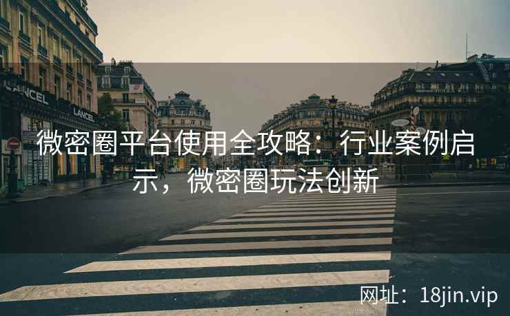 微密圈平台使用全攻略：行业案例启示，微密圈玩法创新