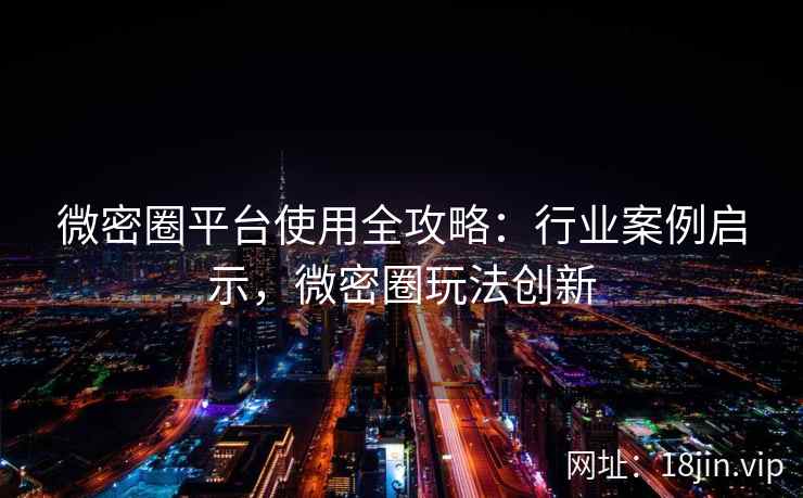 微密圈平台使用全攻略：行业案例启示，微密圈玩法创新