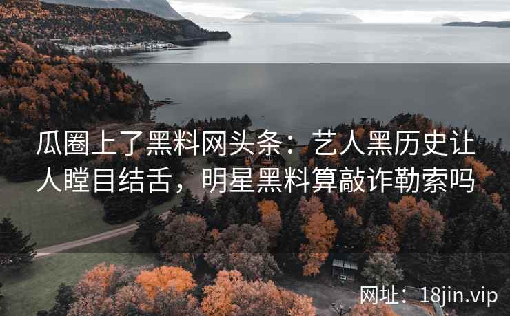 瓜圈上了黑料网头条：艺人黑历史让人瞠目结舌，明星黑料算敲诈勒索吗