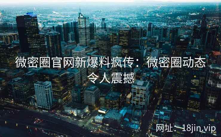 微密圈官网新爆料疯传：微密圈动态令人震撼