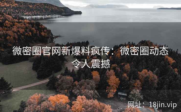 微密圈官网新爆料疯传：微密圈动态令人震撼