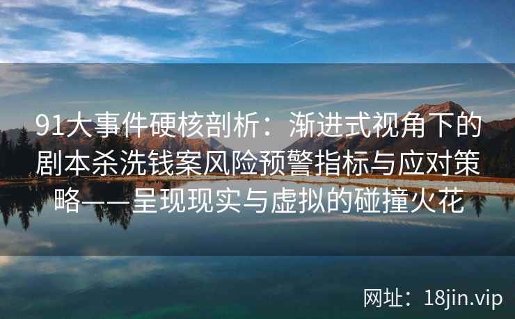 91大事件硬核剖析：渐进式视角下的剧本杀洗钱案风险预警指标与应对策略——呈现现实与虚拟的碰撞火花