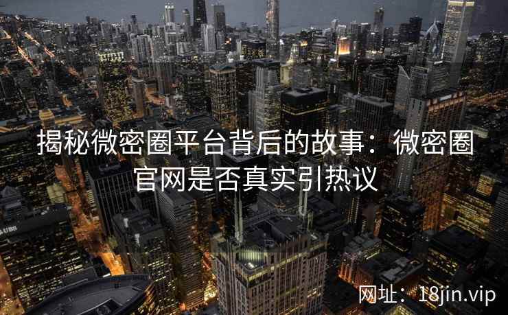 揭秘微密圈平台背后的故事：微密圈官网是否真实引热议