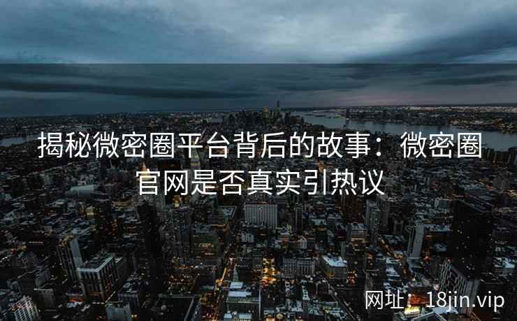 揭秘微密圈平台背后的故事：微密圈官网是否真实引热议