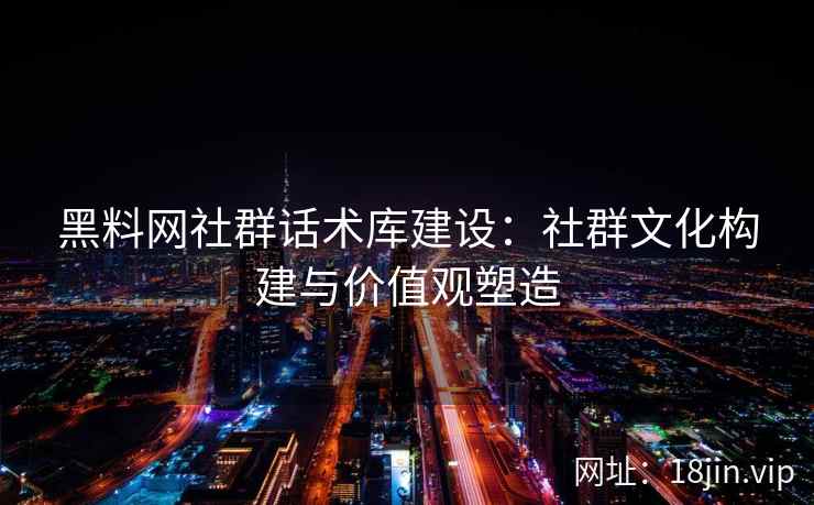 黑料网社群话术库建设：社群文化构建与价值观塑造