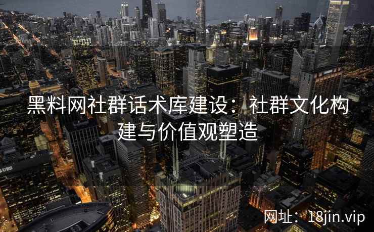 黑料网社群话术库建设：社群文化构建与价值观塑造