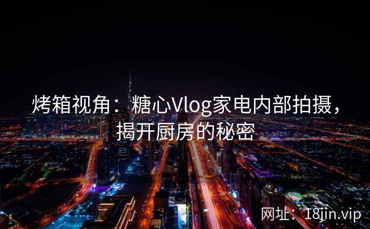 烤箱视角：糖心Vlog家电内部拍摄，揭开厨房的秘密
