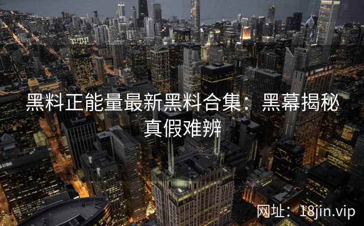 黑料正能量最新黑料合集：黑幕揭秘真假难辨