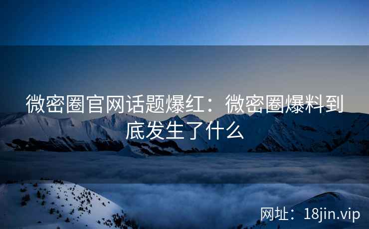 微密圈官网话题爆红：微密圈爆料到底发生了什么