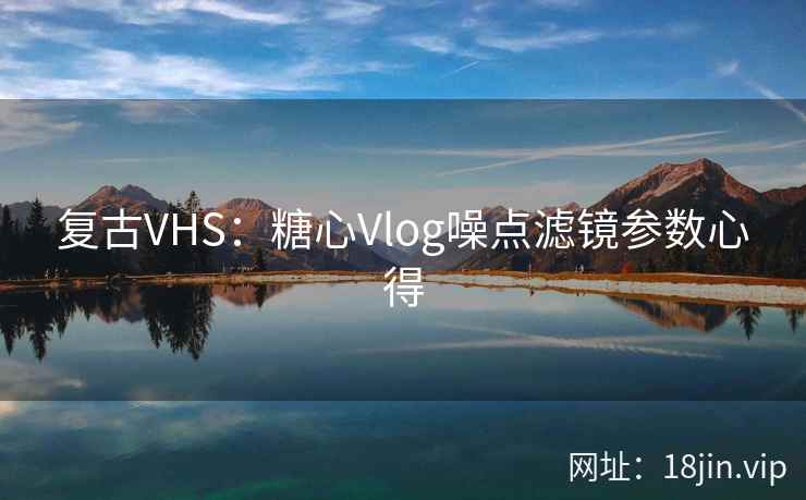 复古VHS：糖心Vlog噪点滤镜参数心得