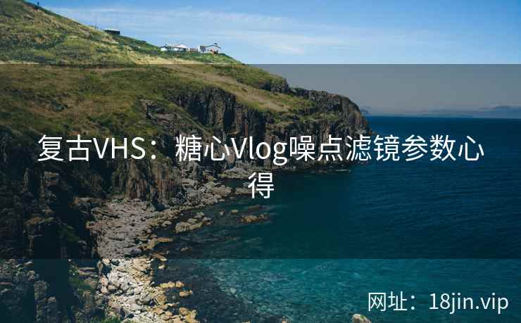 复古VHS：糖心Vlog噪点滤镜参数心得