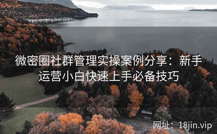 微密圈社群管理实操案例分享：新手运营小白快速上手必备技巧