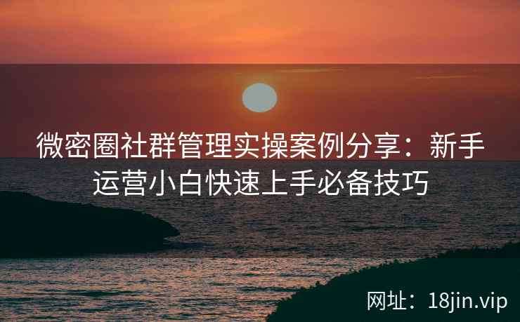 微密圈社群管理实操案例分享：新手运营小白快速上手必备技巧