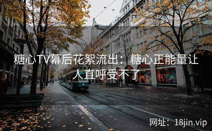 糖心TV幕后花絮流出：糖心正能量让人直呼受不了