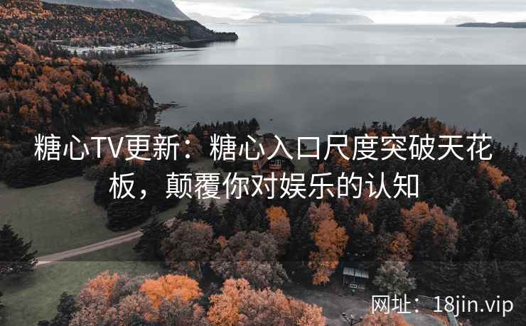 糖心TV更新：糖心入口尺度突破天花板，颠覆你对娱乐的认知