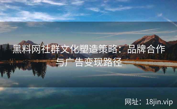 黑料网社群文化塑造策略：品牌合作与广告变现路径