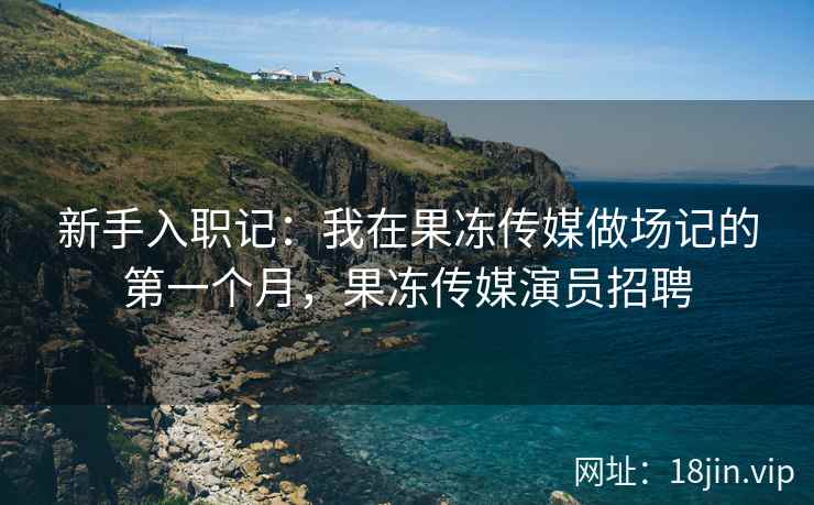 新手入职记：我在果冻传媒做场记的第一个月，果冻传媒演员招聘