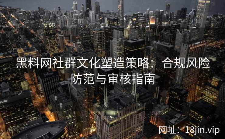 黑料网社群文化塑造策略：合规风险防范与审核指南
